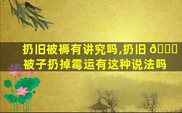 扔旧被褥有讲究吗,扔旧 🐅 被子扔掉霉运有这种说法吗